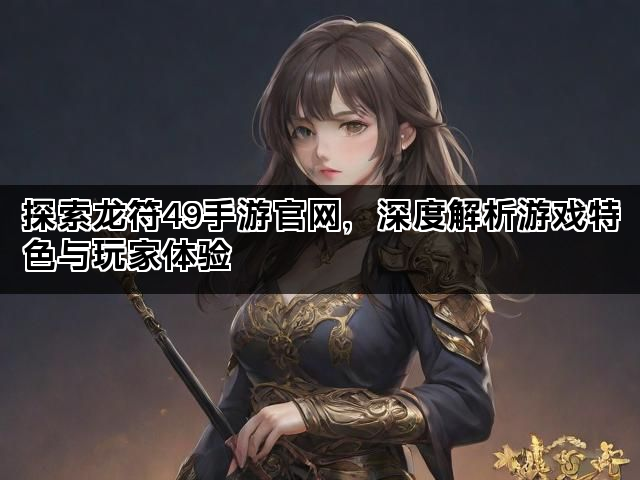 探索龙符49手游官网，深度解析游戏特色与玩家体验