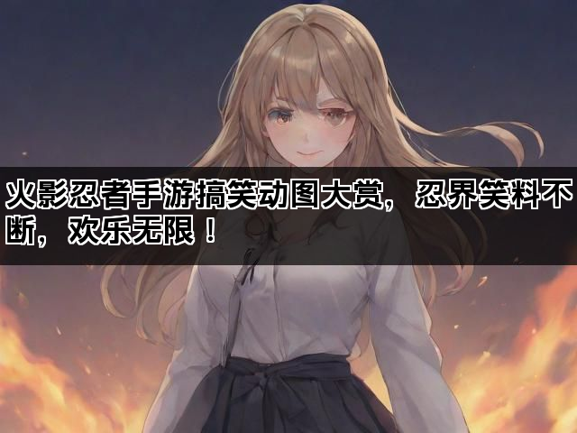 火影忍者手游搞笑动图大赏，忍界笑料不断，欢乐无限！
