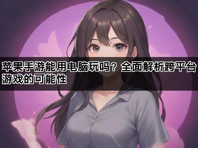 苹果手游能用电脑玩吗？全面解析跨平台游戏的可能性