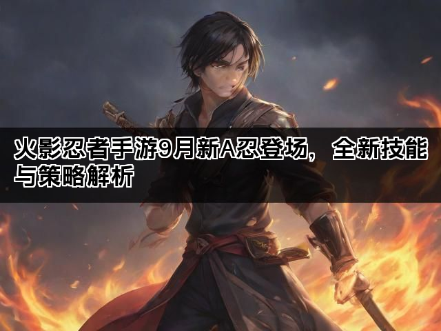 火影忍者手游9月新A忍登场，全新技能与策略解析
