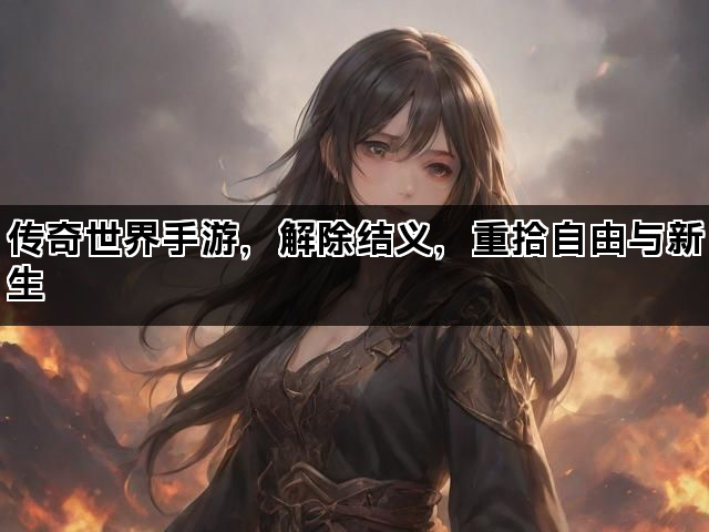 传奇世界手游，解除结义，重拾自由与新生
