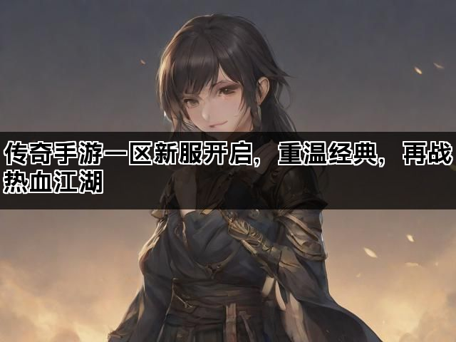 传奇手游一区新服开启，重温经典，再战热血江湖