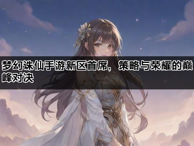 梦幻诛仙手游新区首席，策略与荣耀的巅峰对决