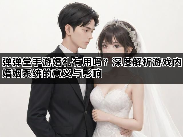 弹弹堂手游婚礼有用吗？深度解析游戏内婚姻系统的意义与影响