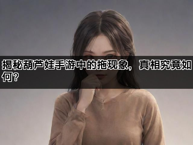 揭秘葫芦娃手游中的拖现象，真相究竟如何？