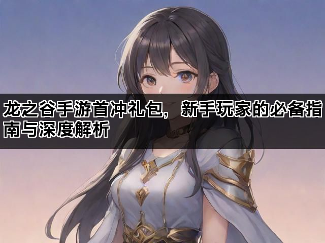 龙之谷手游首冲礼包，新手玩家的必备指南与深度解析