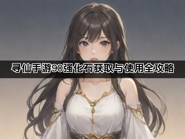 寻仙手游90强化石获取与使用全攻略