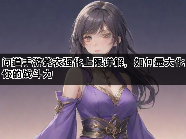 问道手游紫衣强化上限详解，如何最大化你的战斗力