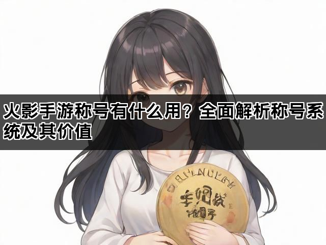 火影手游称号有什么用？全面解析称号系统及其价值