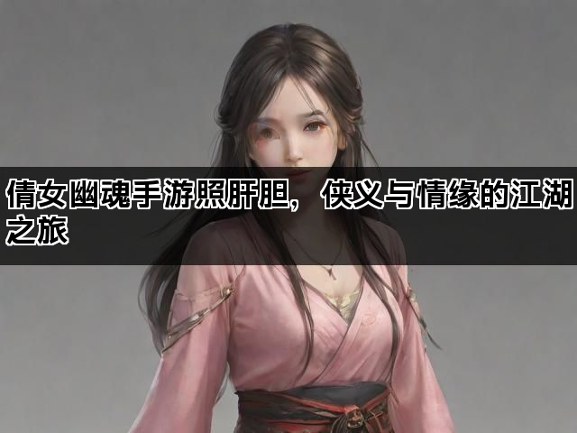 倩女幽魂手游照肝胆，侠义与情缘的江湖之旅