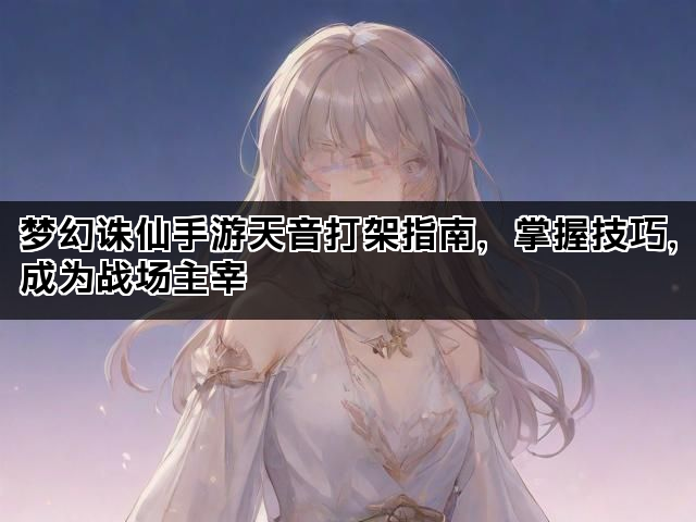 梦幻诛仙手游天音打架指南，掌握技巧，成为战场主宰