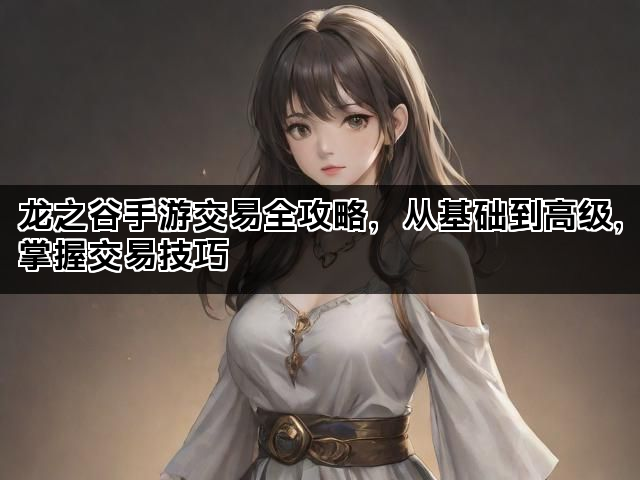 龙之谷手游交易全攻略,从基础到高级,掌握交易技巧 龙之谷手游交易全攻略,从基础到高级,掌握交易技巧