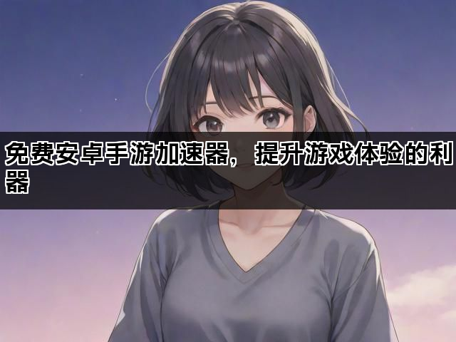 免费安卓手游加速器，提升游戏体验的利器