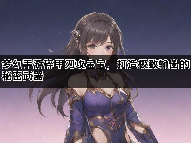 梦幻手游碎甲刃攻宝宝，打造极致输出的秘密武器