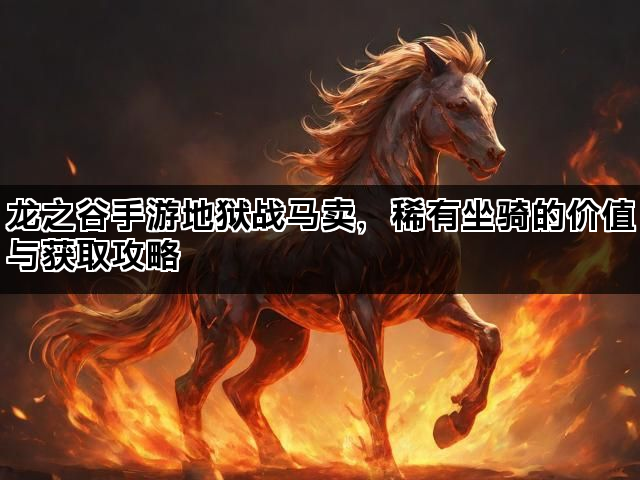 龙之谷手游地狱战马卖，稀有坐骑的价值与获取攻略