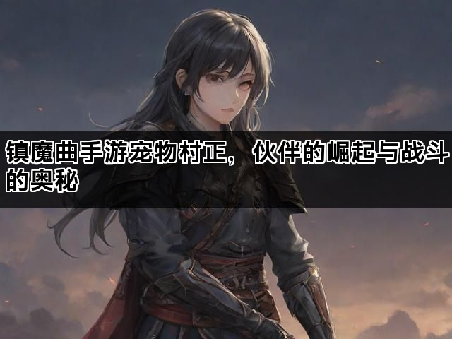 镇魔曲手游宠物村正，伙伴的崛起与战斗的奥秘