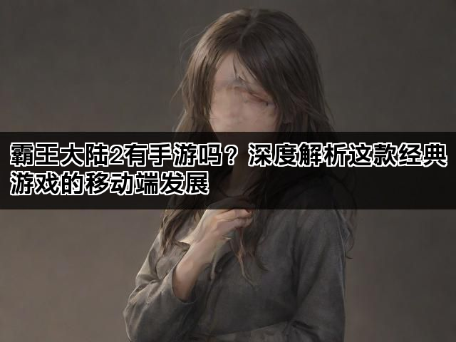 霸王大陆2有手游吗？深度解析这款经典游戏的移动端发展