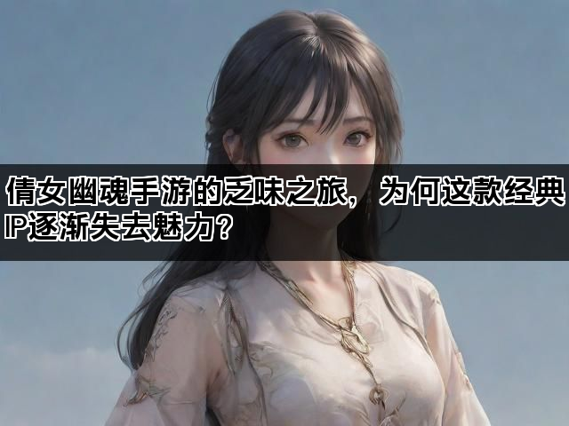 倩女幽魂手游的乏味之旅，为何这款经典IP逐渐失去魅力？