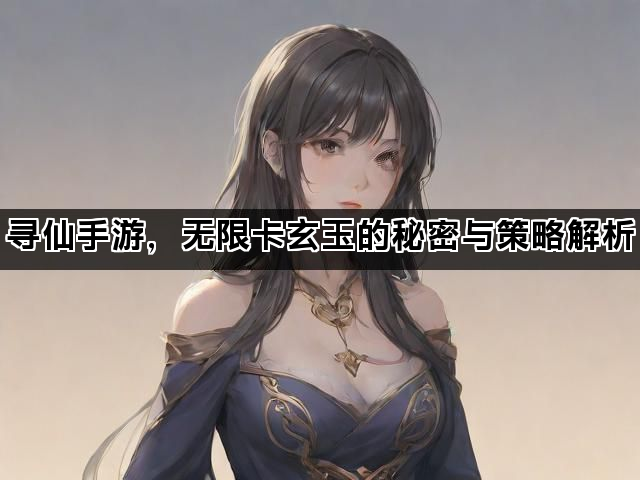 寻仙手游，无限卡玄玉的秘密与策略解析