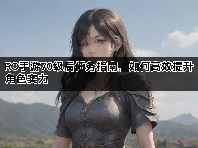 RO手游70级后任务指南，如何高效提升角色实力