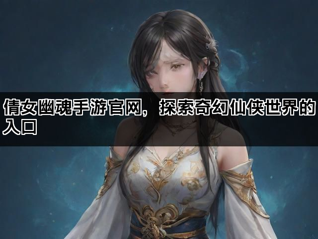 倩女幽魂手游官网，探索奇幻仙侠世界的入口