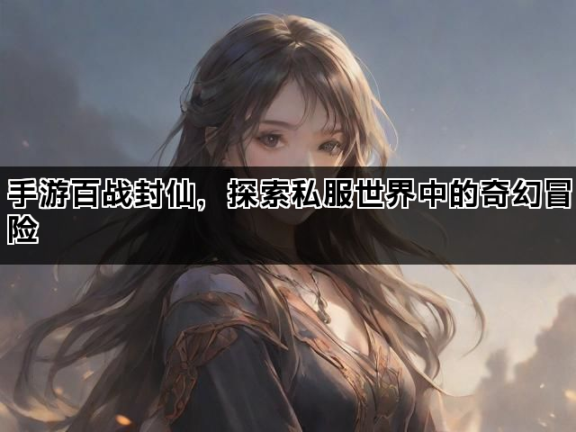 手游百战封仙，探索私服世界中的奇幻冒险