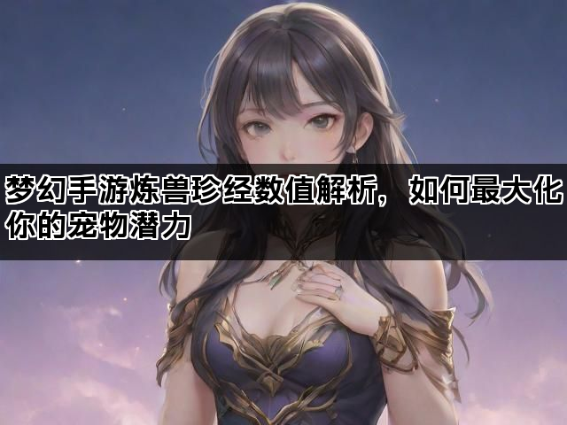 梦幻手游炼兽珍经数值解析，如何最大化你的宠物潜力