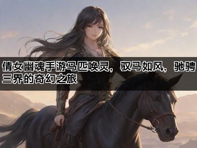 倩女幽魂手游马匹唤灵，驭马如风，驰骋三界的奇幻之旅