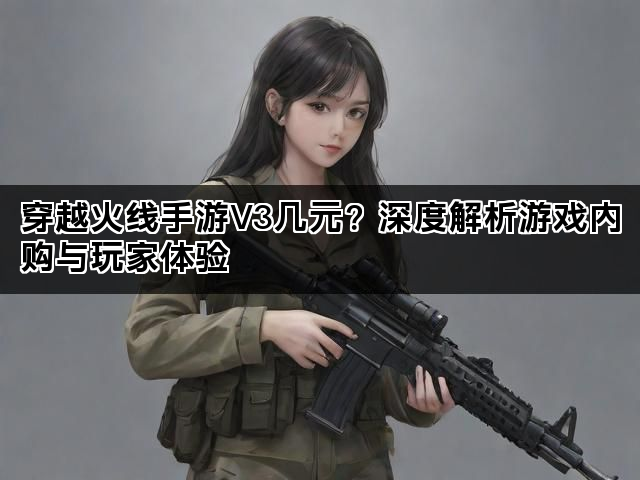 穿越火线手游V3几元？深度解析游戏内购与玩家体验