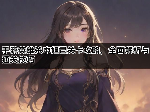 手游英雄杀中妲己关卡攻略，全面解析与通关技巧