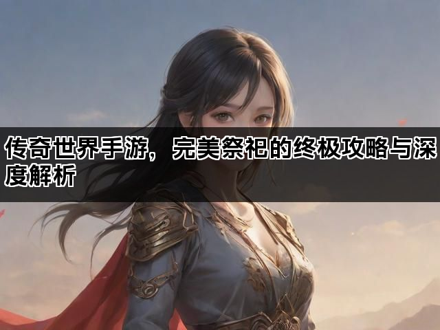 传奇世界手游，完美祭祀的终极攻略与深度解析