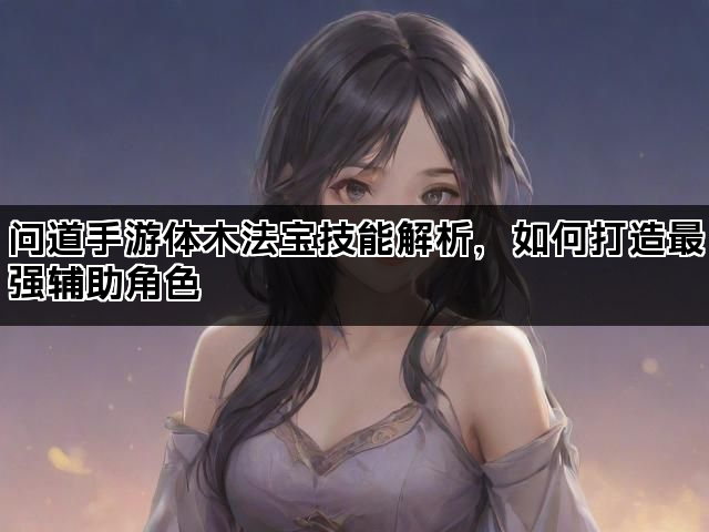 问道手游体木法宝技能解析，如何打造最强辅助角色