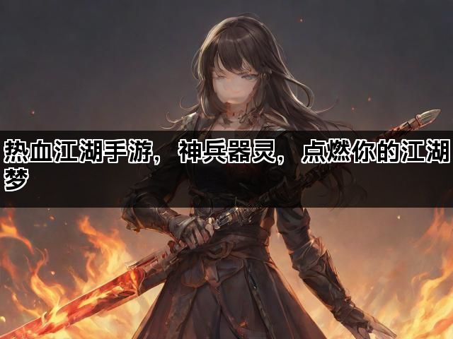 热血江湖手游，神兵器灵，点燃你的江湖梦