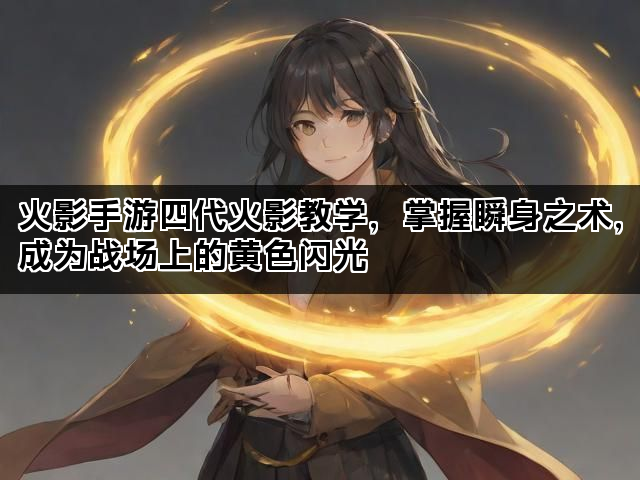 火影手游四代火影教学，掌握瞬身之术，成为战场上的黄色闪光