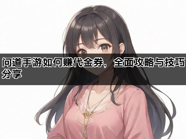 问道手游如何赚代金券，全面攻略与技巧分享