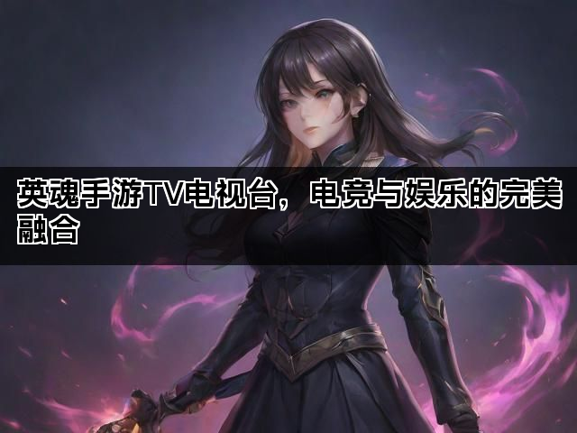 英魂手游TV电视台，电竞与娱乐的完美融合