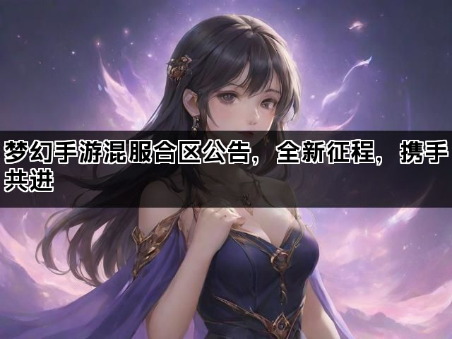 梦幻手游混服合区公告，全新征程，携手共进