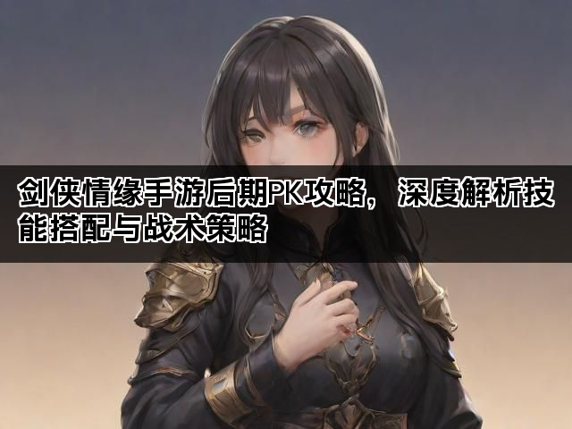 剑侠情缘手游后期PK攻略，深度解析技能搭配与战术策略