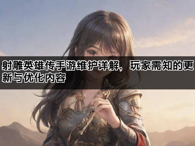 射雕英雄传手游维护详解，玩家需知的更新与优化内容