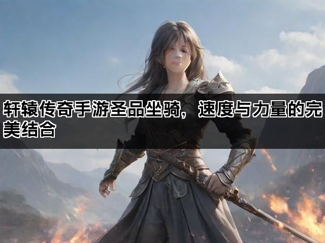 轩辕传奇手游圣品坐骑，速度与力量的完美结合