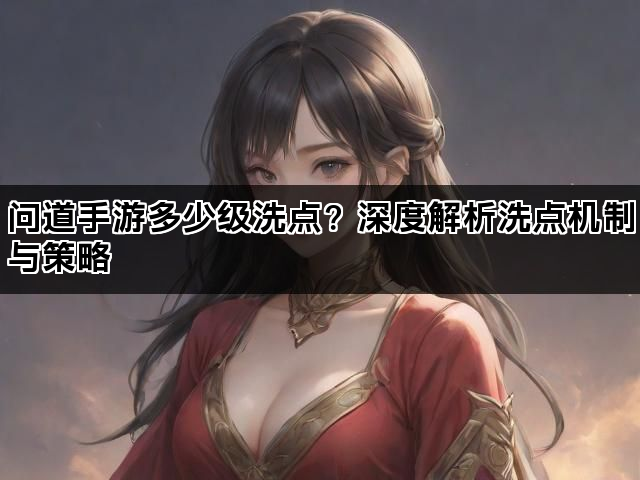问道手游多少级洗点？深度解析洗点机制与策略