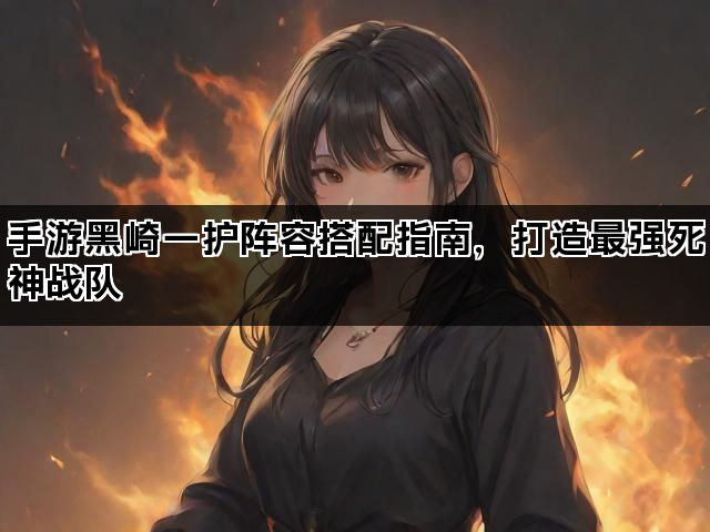 手游黑崎一护阵容搭配指南，打造最强死神战队