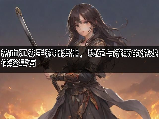 热血江湖手游服务器，稳定与流畅的游戏体验基石