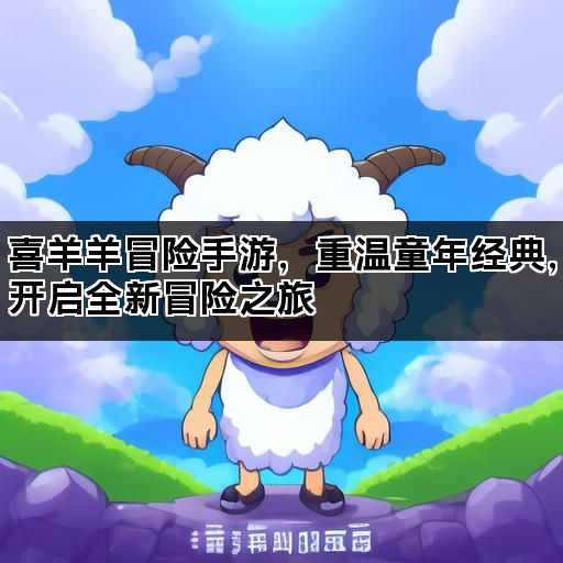 喜羊羊冒险手游，重温童年经典，开启全新冒险之旅