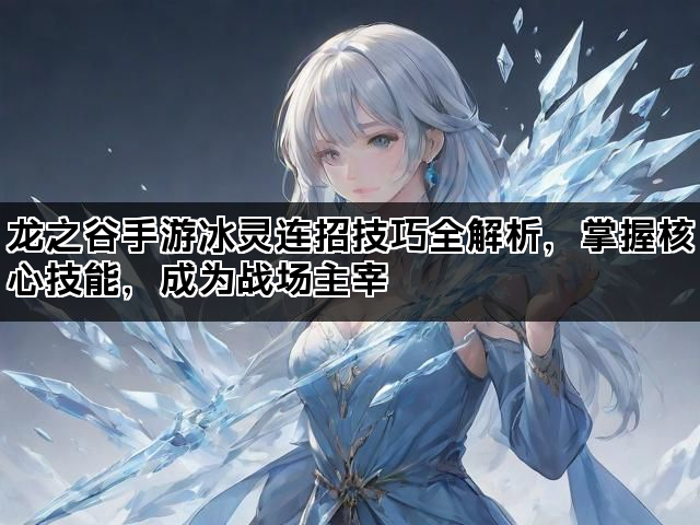 龙之谷手游冰灵连招技巧全解析，掌握核心技能，成为战场主宰