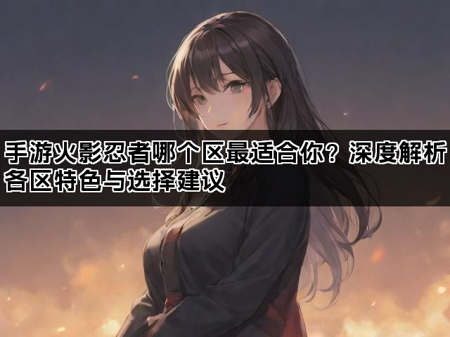 手游火影忍者哪个区最适合你？深度解析各区特色与选择建议