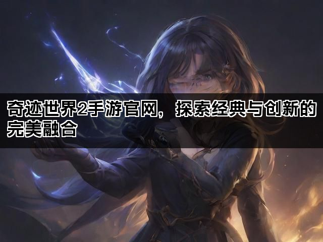 奇迹世界2手游官网，探索经典与创新的完美融合