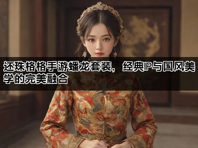 还珠格格手游蟠龙套装，经典IP与国风美学的完美融合
