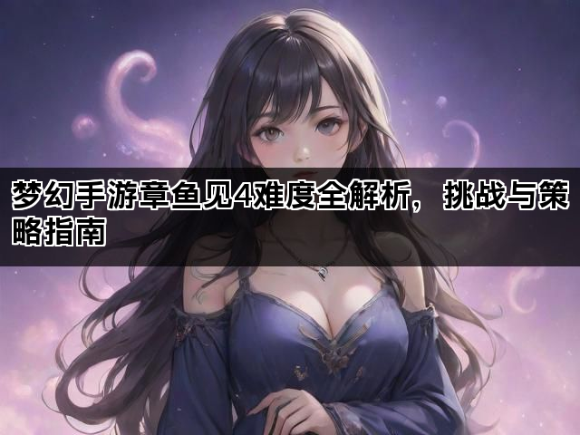 梦幻手游章鱼见4难度全解析，挑战与策略指南
