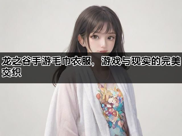 龙之谷手游毛巾衣服，游戏与现实的完美交织